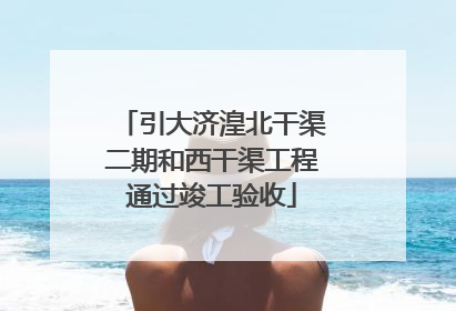 引大济湟北干渠二期和西干渠工程通过竣工验收